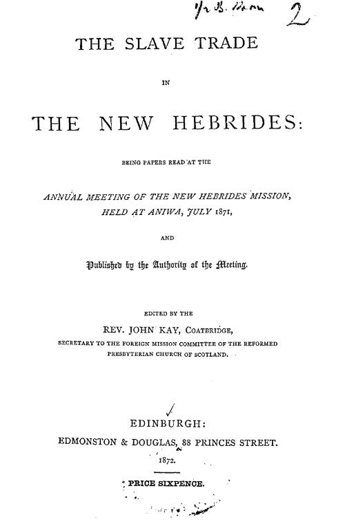 The slave trade in the New Hebrides : being papers read at the annual meeting of the New Hebrides Mission, held at Aniwa, July 1871 / edited by the Rev. John Kay