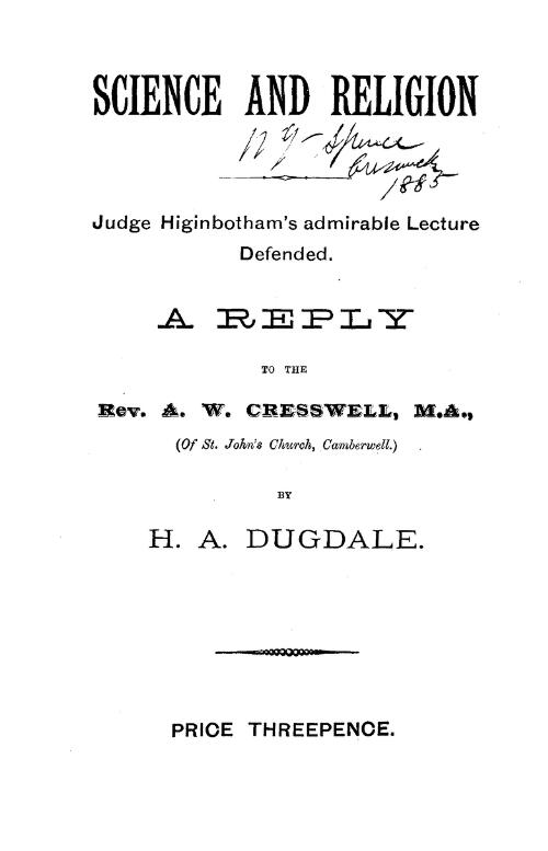 Science and religion : Judge Higinbotham's admirable lecture defended : a reply to the Rev. A.W. Cresswell, M.A., (of St. John's Church, Camberwell) / by H.A. Dugdale