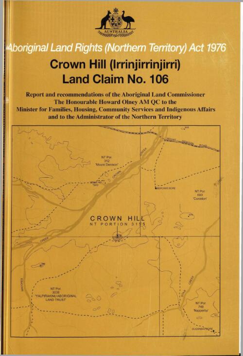 Crown Hill (Irrinjirrinjirri) land claim (claim no. 106) / report and recommendations of the Aboriginal Land Commissioner Howard Olney to the Minister for Families, Housing, Community Services and Indigenous Affairs and to the Administrator of the Northern Territory