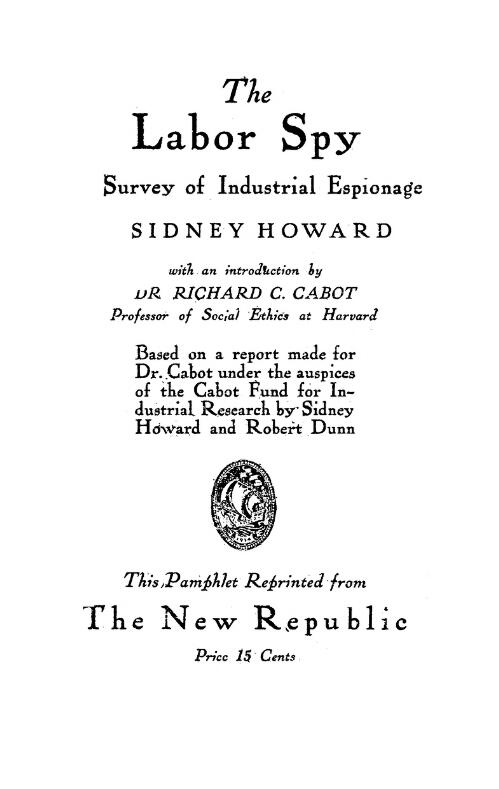 The labor spy : a survey of industrial espionage / by S. Howard ; based on a report made for Dr. Cabot under the auspices of the Cabot Fund for Industrial Research by S. Howard and R. Dunn