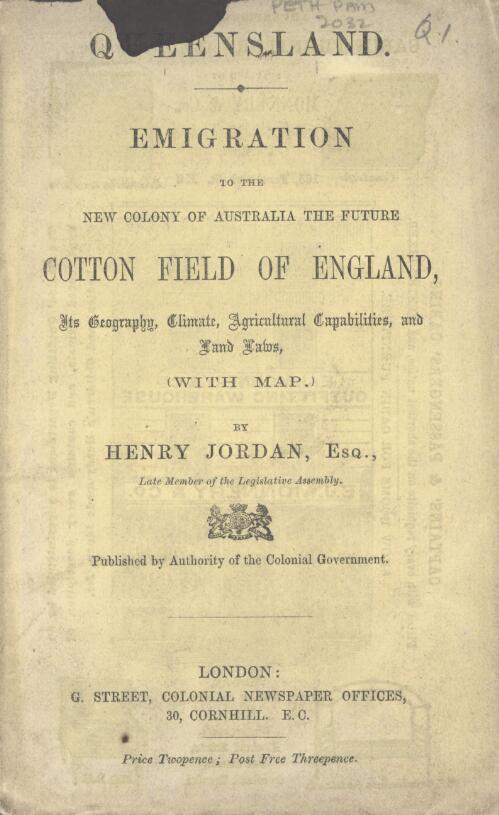 Queensland : emigration to the new colony of Australia, the future cotton field of England : its geography, climate, agricultural capabilities, and land laws, (with map) / by Henry Jordan