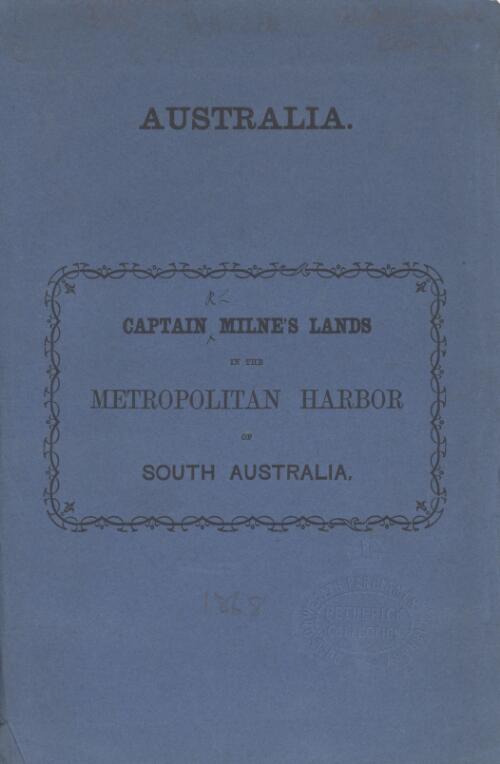 Reports of public meetings, memorials, surveyors' reports, minutes of the Legislative Council, and Parliamentary Proceedings, published by order of The Government of South Australia, to assist Captain Milne and other land owners to raise capital ... to effect the opening of the metropolitan harbor