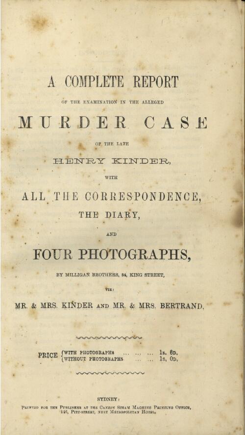 A complete report of the examination in the alleged murder case of the late Henry Kinder : with all the correspondence, the diary, and four photographs, by Milligan Brothers, 84, King Street, viz: Mr. & Mrs. Kinder and Mr. & Mrs. Bertrand