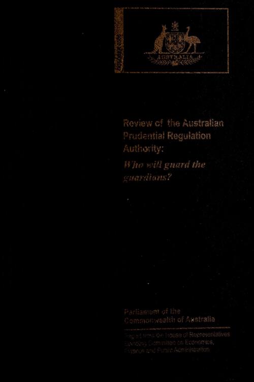 Review of the Australian Prudential Regulation Authority : who will guard the guardians? / House of Representatives Standing Committee on Economics, Finance and Public Administration
