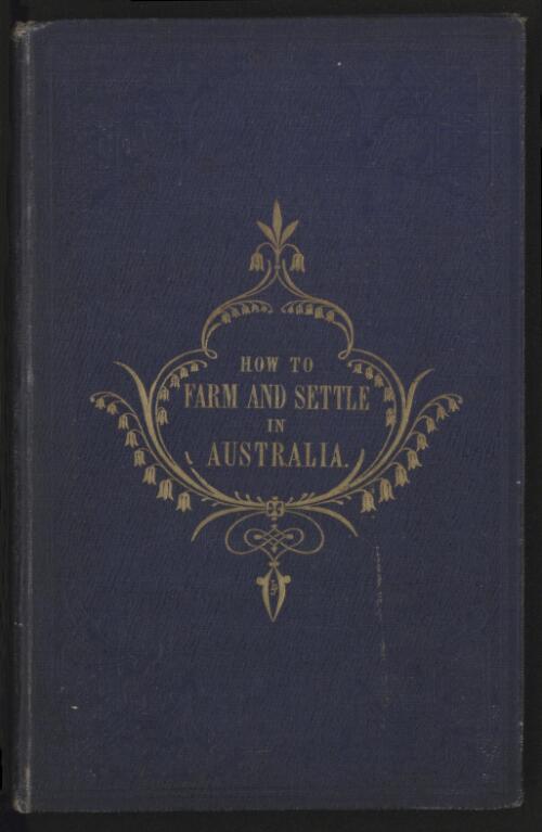How to farm and settle in Australia : rural calendar and a traveller's map of the squatting stations, townships, & diggings of Victoria : beautifully illustrated on steel, with general observations, authentic account of the gold fields, etc. etc. / by an old colonist