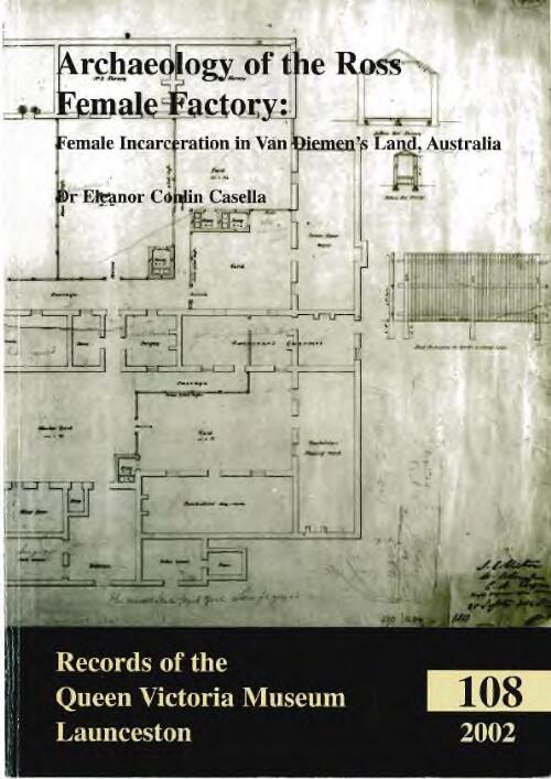 Archaeology of the Ross Female Factory : female incarceration in Van Diemen's Land, Australia / Dr Eleanor Conlin Casella ; report prepared for the Cultural Heritage Branch (DPIWE, Tasmania), the Queen Victoria Museum and Art Gallery and the Tasmanian Wool Centre of Ross