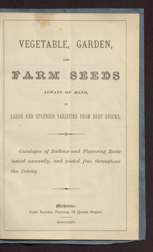Vegetable, garden and farm seeds always on hand, in large and splendid varieties from best stocks : catalogue of bulbous and flowering roots issued annually, and posted free throughout the colony