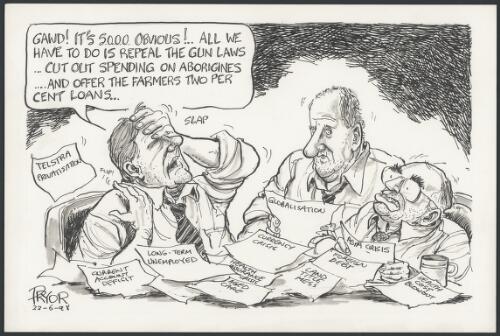 "Gawd!  It's so obvious - all we have to do is repeal the gun laws - cut out spending on aborigines - and offer the farmers two per cent loans" - Peter Costello, Tim Fischer and John Howard sitting at a table surrounded by papers labelled Telstra privatisation, aged care, Asia crisis etc 1998 [picture] / Pryor