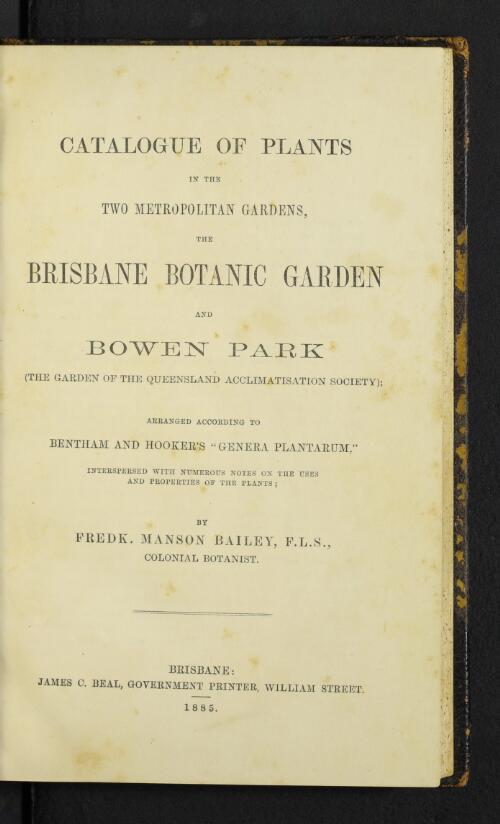 Catalogue of plants in the two metropolitan gardens, the Brisbane Botanic Garden and Bowen Park : (the garden of the Queensland Acclimatisation Society) : arranged according to Bentham and Hooker's "Genera Plantarum" interspersed with numerous notes on the uses and properties of the plants / by Fredk. Manson Bailey