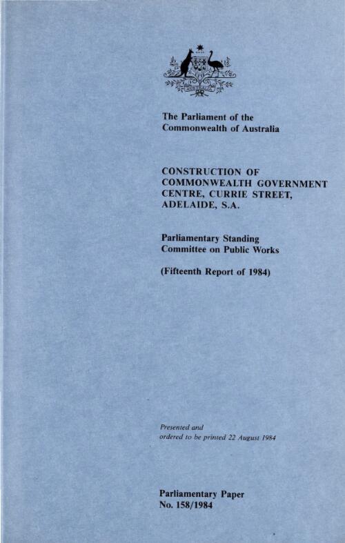 Construction of Commonwealth Government Centre, Currie Street, Adelaide, S.A. (fifteenth report of 1984) / Parliamentary Standing Committee on Public Works