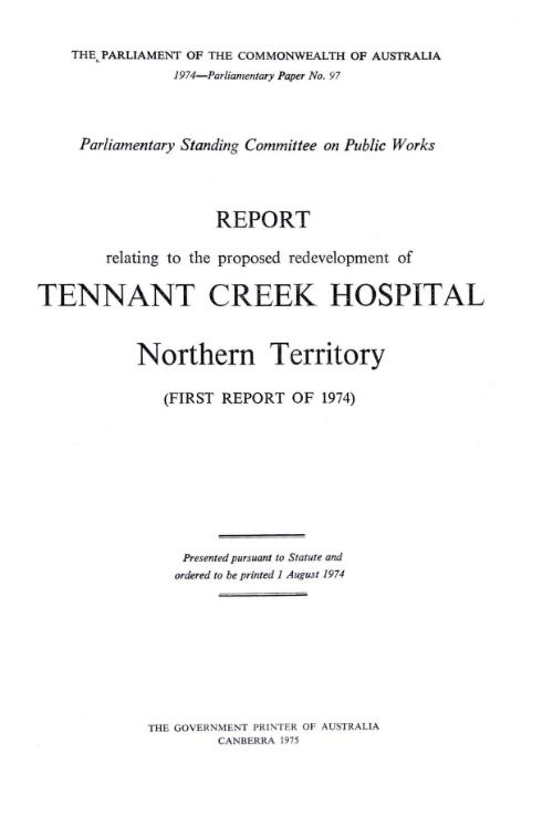 Report relating to the proposed redevelopment of Tennant Creek Hospital, Northern Territory (first report of 1974) / Parliamentary Standing Committee on Public Works