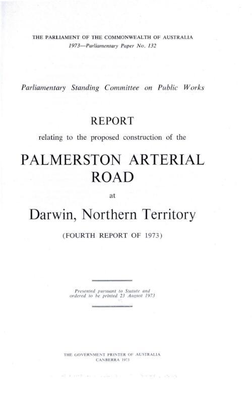 Report relating to the proposed construction of the Palmerston arterial road at Darwin, Northern Territory (fourth report of 1973) / Parliamentary Standing Committee on Public Works