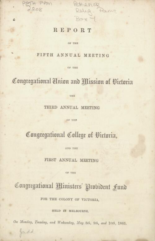 Report of the fifth annual meeting of the Congregational Union and Mission of Victoria, the third annual meeting of the Congregational College of Victoria, and the first annual meeting of the Congregational Ministers' Provident Fund for the colony of Victoria, held in Melbourne on ... May 8th, 9th, and 10th, 1865