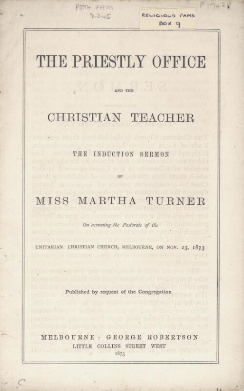 The priestly office and the Christian teacher : the induction sermon of Miss Martha Turner, on assuming the Pastorate of the Unitarian Christian Church, Melbourne, on Nov. 23, 1873