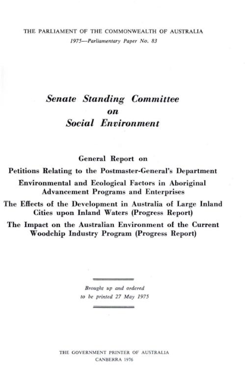 General report on petitions relating to the Postmaster-General's Department; environmental and ecological factors in Aboriginal advancement programs and enterprises; the effects of the development in Australia of large inland cities upon inland waters (progress report); the impact on the Australian environment of the current woodchip industry program (progress report) / Senate Standing Committee on Social Environment