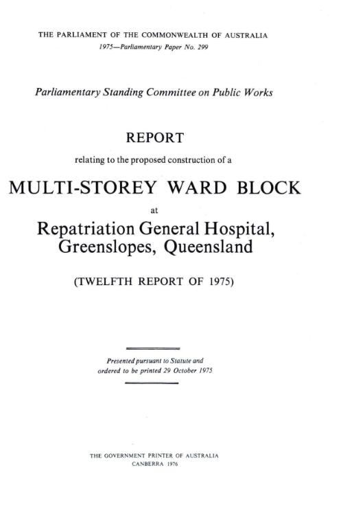 Report relating to the proposed construction of a multi-story ward block at Repatriation General Hospital, Greenslopes, Queensland (twelfth report of 1975) / Parliamentary Standing Committee on Public Works