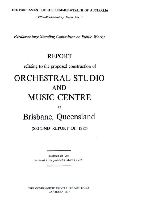 Report relating to the proposed construction of an orchestral studio and music centre at Brisbane, Queensland (second report of 1975) / Parliamentary Standing Committee on Public Works