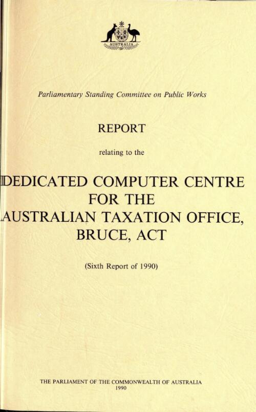 Report relating to the construction of dedicated computer centre for the Australian Taxation Office, Bruce, ACT (sixth report of 1990) / Parliamentary Standing Committee on Public Works