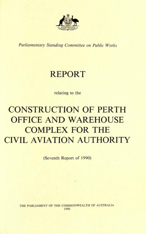 Report relating to the construction of Perth office and warehouse complex for the Civil Aviation Authority : seventh report of 1990 / the Parliament of the Commonwealth of Australia, Parliamentary Standing Committee on Public Works