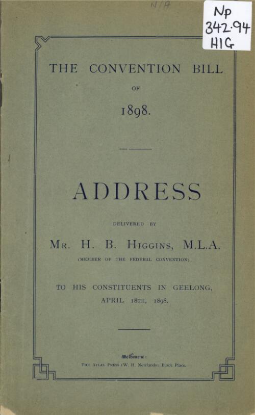 The Convention Bill of 1898 : address / delivered by H.B. Higgins to his constituents in Geelong, April 18th, 1898
