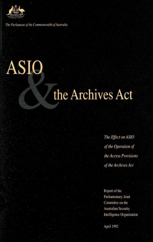 ASIO and the Archives Act : the effect on ASIO of the operation of the access provisions of the Archives Act / report of the Parliamentary Joint Committee on the Australian Security Intelligence Organization, the Parliament of the Commonwealth of Australia