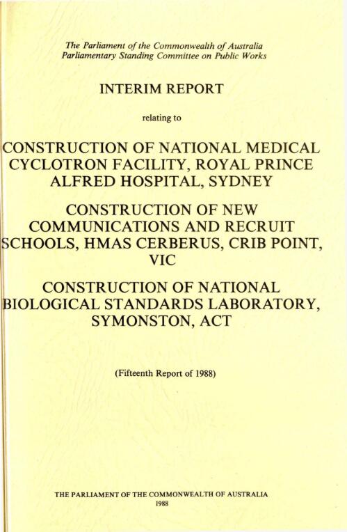 Interim report relating to construction of National Medical Cyclotron Facility, Royal Prince Alfred Hospital, Sydney : construction of new communications and recruit schools, HMAS Cerberus, Crib Point, Vic. ; construction of National Biological Standards Laboratory, Symonston, ACT / The Parliament of the Commonwealth of Australia Parliamentary Standing Committee on Public Works