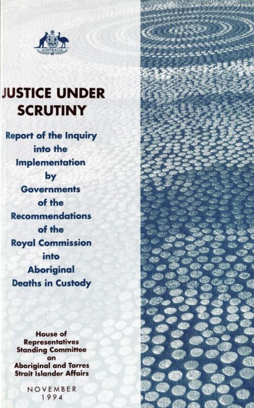 Justice under scrutiny : report of the inquiry into the implementation by Governments of the recommendations of the Royal Commission into Aboriginal Deaths in Custody / House of Representatives Standing Committee on Aboriginal and Torres Strait Islander Affairs