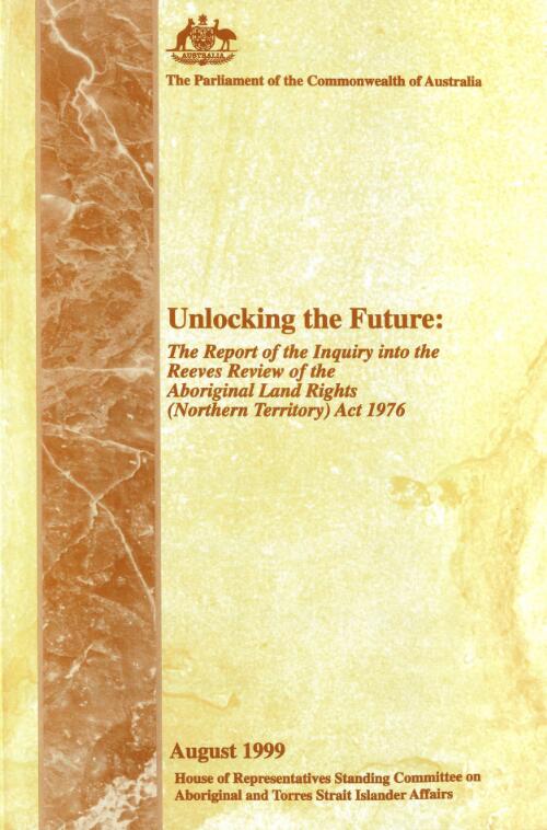 Unlocking the future : the report of the inquiry into the Reeves Review of the Aboriginal Land Rights (Northern Territory) Act 1976 / House of Representatives Standing Committee on Aboriginal and Torres Strait Islander Affairs