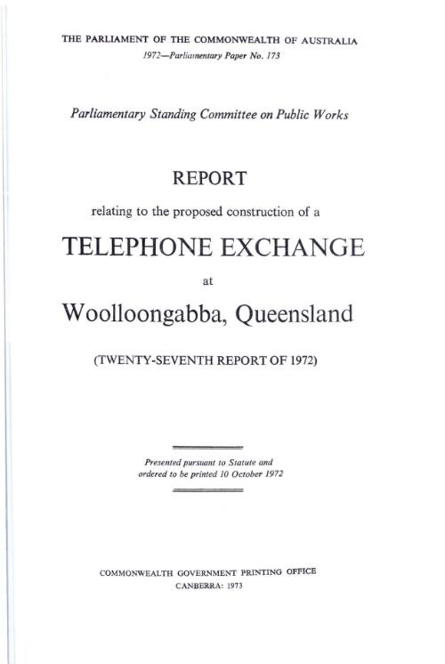 Report relating to the proposed construction of a telephone exchange at Woolloongabba, Queensland (twenty-seventh report of 1972) / Parliamentary Standing Committee on Public Works