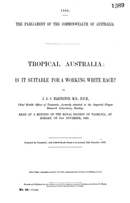 Tropical Australia : is it suitable for a working white race? / by J. S. C. Elkington, M.D., D.P.H., Chief Health Officer of Tasmania, formerly attached to the Imperial Plague Research Laboratory, Bombay. Read at a meeting of The Royal Society of Tasmania at Hobart on 21st November, 1905