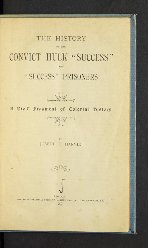 The history of the convict hulk "Success" and "Success" prisoners : a vivid fragment of colonial history / by Joseph C. Harvie