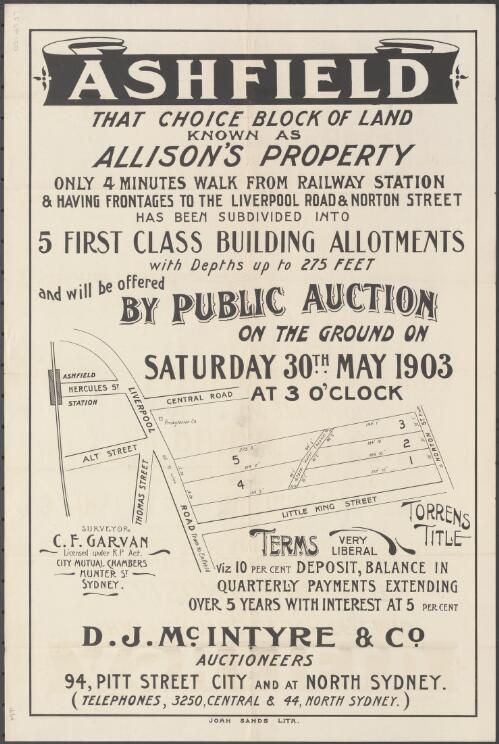 Ashfield, that choice block of land known as Allison's property [cartographic material] : only 4 minutes walk from Railway Station & having frontages to the Liverpool Road & Norton Street has been subdivided into 5 first class building allotments with depths up to 275 feet and will be offered by public auction on the ground on Saturday 30th May 1903 at 3 o'clock / D.J. McIntyre and Co, Auctioneers, 94 Pitt Street City and at North Sydney (telephones, 3250 Central & 44 North Sydney)