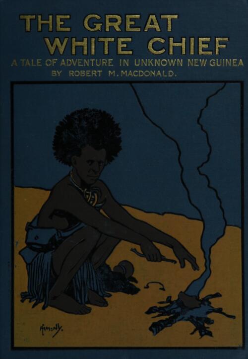 The great white chief : a story of adventure in unknown New Guinea / by Robert M. MacDonald ; illustrated by W. Rainey
