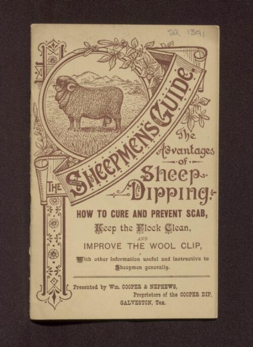 The advantages of sheep dipping : how to cure and prevent scab, keep the flock clean, and improve the wool clip : with other information useful and instructive to sheepmen generally / [presented by Wm. Cooper & Nephews, proprieters of the Cooper Dip, Galveston, Tex.]