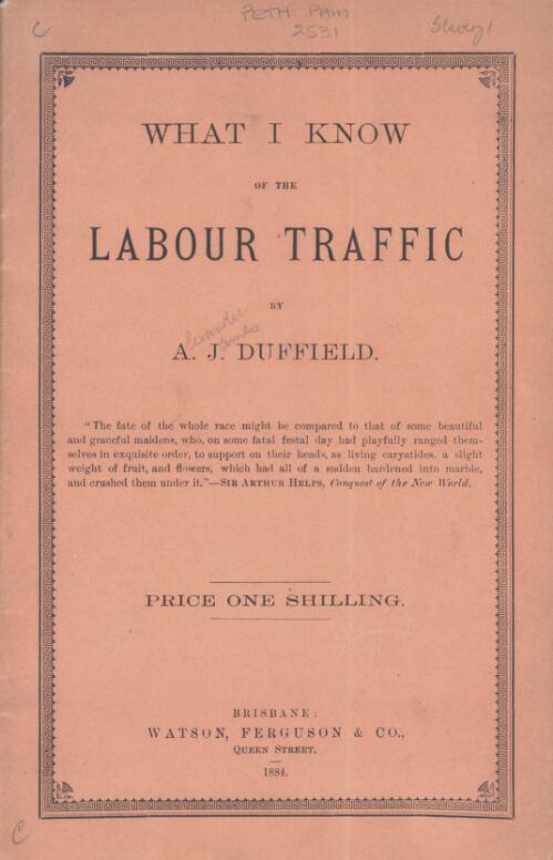 What I know of the labour traffic : a lecture delivered to the School of Arts, Mackay, the capital of the sugar industry in North Queensland, June, 1884, with a preface / by A.J. Duffield