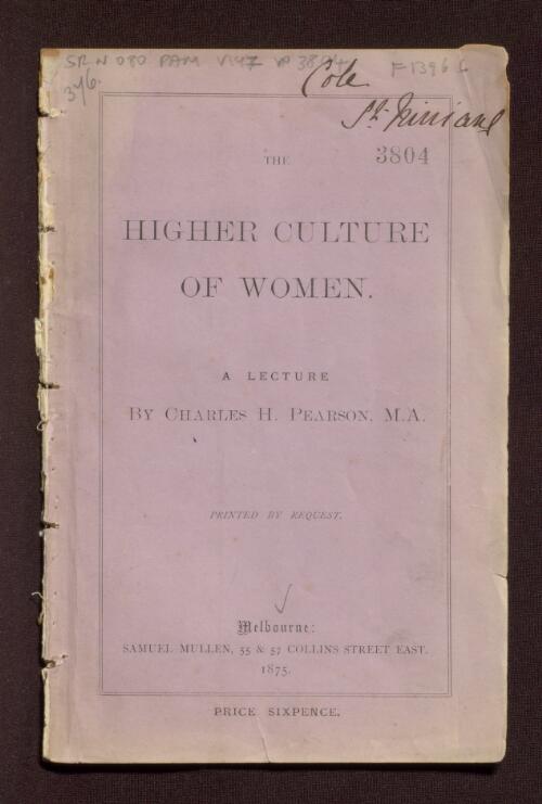 The higher culture of women : a lecture delivered at St. George's Hall, February 11, 1875 on the opening of the Ladies' College in connection with the Presbyterian Church of Victoria / by Charles H. Pearson
