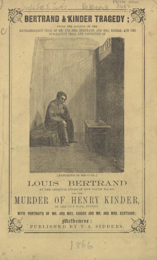 Bertrand and Kinder tragedy : being the account of the extraordinary trial of Mr. and Mrs. Bertrand, and Mrs. Kinder, and the subsequent trial and conviction of Louis Bertrand at the Criminal Court of New South Wales : for the murder of Henry Kinder, of the City Bank, Sydney : with portraits of Mr. and Mrs. Kinder and Mr. and Mrs. Bertrand; and a view of the residence of the former