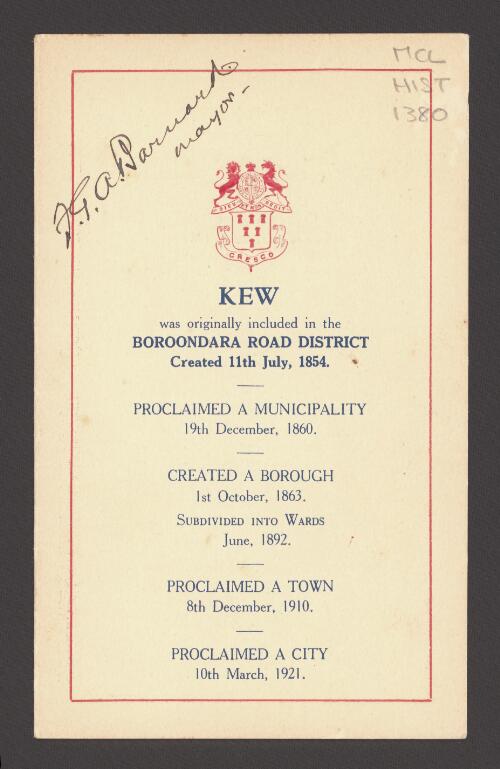Kew was originally included in the Boroondara road district, created 11th July, 1854 : proclaimed a municipality 19th December, 1860, created a borough 1st October, 1863, subdivided into wards June, 1892, proclaimed a town 8th December, 1910, proclaimed a city 10th March, 1921