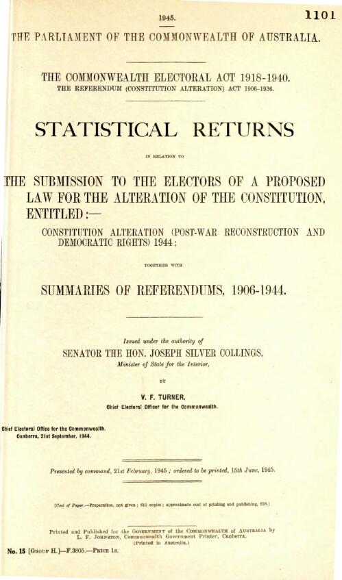 Statistical returns : in relation to the submission to the electors of a proposed law for the alteration of the Constitution, entitled Constitution alteration (Post-war reconstruction and Democratic rights) 1944, together with summaries of referendums, 1906-1944 / Chief Electoral Office for the Commonwealth ; issued under the authority of Joseph Silver Collings by V.F. Turner