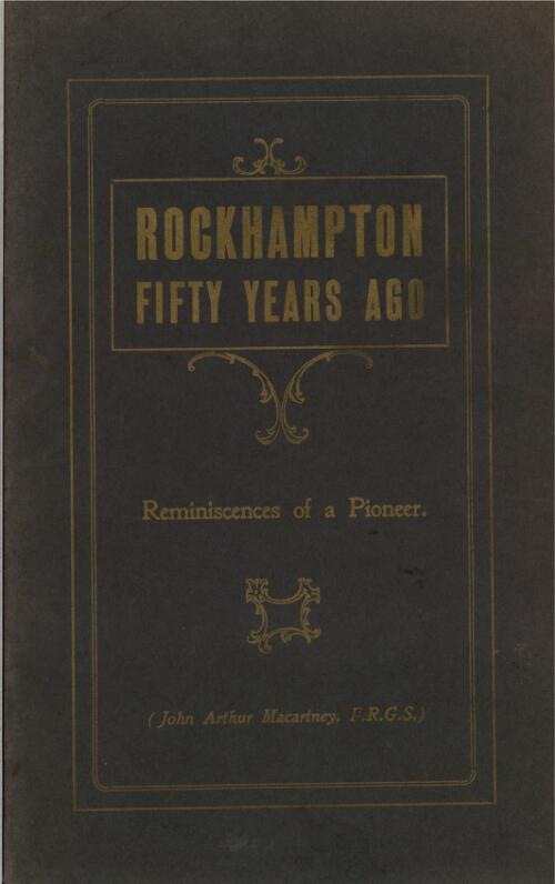 Rockhampton fifty years ago : reminiscences of a pioneer ; Reminiscences of the early days in Rockhampton and elsewhere / J.A. Macartney