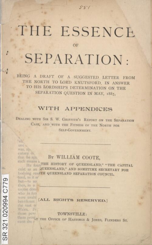 The essence of separation : being a draft of a suggested letter from the north to Lord Knutsford, in answer to His Lordship's determination on the separation question in May, 1887, with appendices dealing with Sir S.W. Griffith's Report on the separation case, and with the fitness of the north for self-government / by William Coote