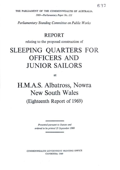 Report relating to the proposed construction of sleeping quarters for officers and junior sailors at H.M.A.S. Albatross, Nowra New South Wales (eighteenth report of 1969) / Parliamentary Standing Committee on Public Works