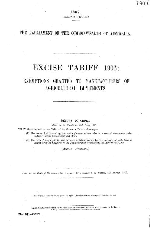 Excise tariff 1906, exemptions granted to manufacturers of agricultural implements, return to order made by the Senate on 18th July, 1907 : that there be laid on the table of the Senate a return showing, (1) The names of all firms of agricultural implement makers who have secured exemptions under section 2 of the Excise Tariff Act 1906, (2) The rates of wages paid to and the hours of labour worked by the employees of such firms as lodged with the Registrar of the Commonwealth Conciliation and Arbitration Court / Senator Needham