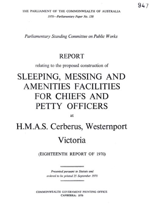 Report relating to the proposed construction of sleeping, messing and amenities facilities for chiefs and petty officers at H.M.A.S. Cerberus, Westernport Victoria (eighteenth report of 1970) / Parliamentary Standing Committee on Public Works