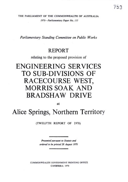 Report relating to the proposed provision of engineering services to sub-divisions of Racecourse West, Morris Soak and Bradshaw Drive at Alice Springs : (twelfth report of 1970) / Parliamentary Standing Committee on Public Works