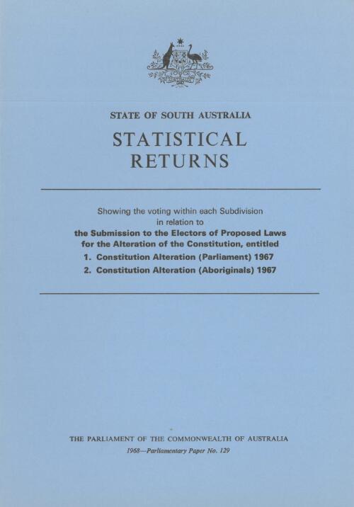 Statistical returns, state of South Australia : showing the voting within each subdivision in relation to the submission to the electors of proposed laws for the alteration of the constitution, entitled: 1. Constitution alteration (Parliament) 1967 ; 2. Constitution alteration (Aboriginals) 1967 / Australian Electoral Office