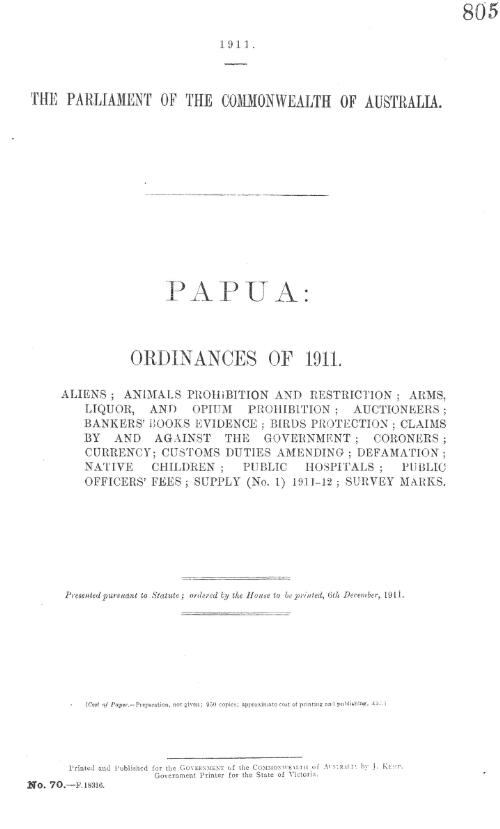Papua : ordinances of 1911 : aliens; animals prohibition and restriction; arms, liquor, and opium prohibition; auctioneers; bankers' books evidence; birds protection; claims by and against the government; coroners; currency; customs duties amending; defamation; native children; public hospitals; public officers' fees; supply (no. 1) 1911-12; survey marks