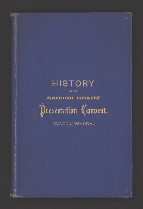 A Brief history of the founding of the Sacred Heart Presentation Convent, Wagga Wagga : together with an account of the solemn blessing and opening and a full report of the sermon preached on the occasion by His Grace Archbishop Vaughan ... / compiled and edited by J.G. O'Connor
