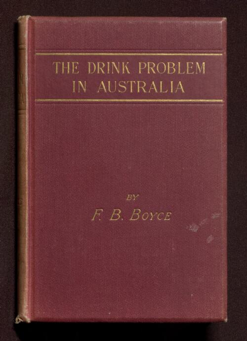 The drink problem in Australia, or, The plagues of alcohol and the remedies / by Francis Bertie Boyce
