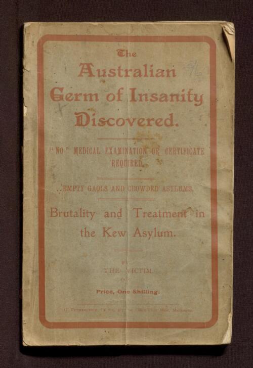 The Australian germ of insanity discovered; no medical examination or certificate required, empty goals and crowded asylums : brutality and treatment in the Kew Asylum / by the victim, Peter Andersen